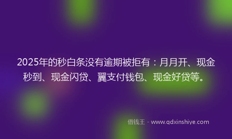2025年的秒白条没有逾期被拒有：月月开、现金秒到、现金闪贷、翼支付钱包、现金好贷等。