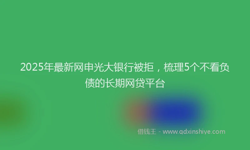 2025年最新网申光大银行被拒，梳理5个不看负债的长期网贷平台