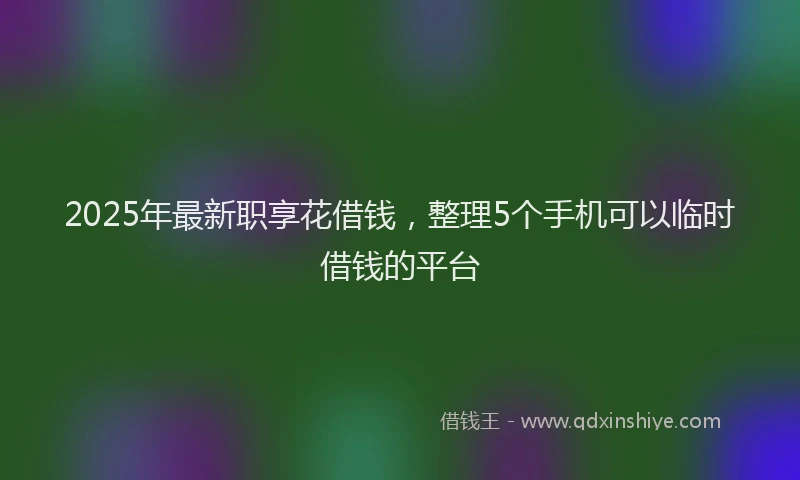 2025年最新职享花借钱，整理5个手机可以临时借钱的平台