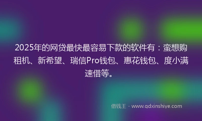 2025年的网贷最快最容易下款的软件有：蛮想购租机、新希望、瑞信Pro钱包、惠花钱包、度小满速借等。