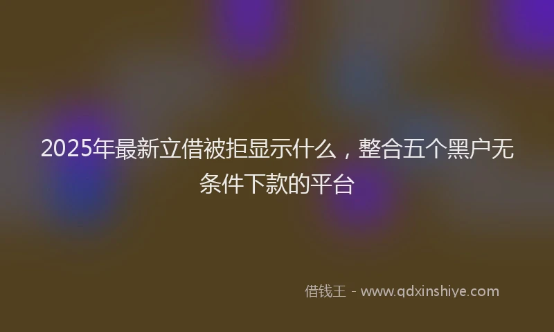 2025年最新立借被拒显示什么，整合五个黑户无条件下款的平台