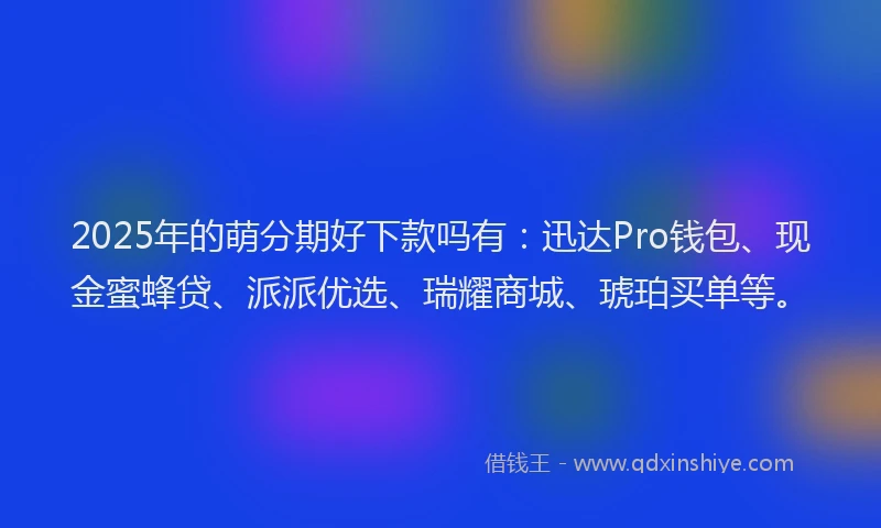 2025年的萌分期好下款吗有：迅达Pro钱包、现金蜜蜂贷、派派优选、瑞耀商城、琥珀买单等。