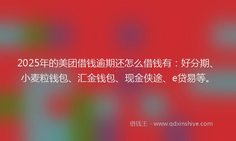 2025年的美团借钱逾期还怎么借钱有：好分期、小麦粒钱包、汇金钱包、现金侠途、e贷易等。