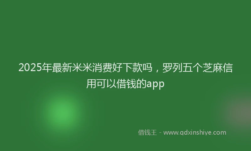 2025年最新米米消费好下款吗，罗列五个芝麻信用可以借钱的app