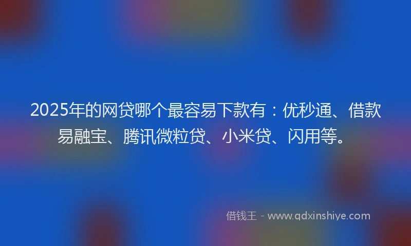 2025年的网贷哪个最容易下款有：优秒通、借款易融宝、腾讯微粒贷、小米贷、闪用等。