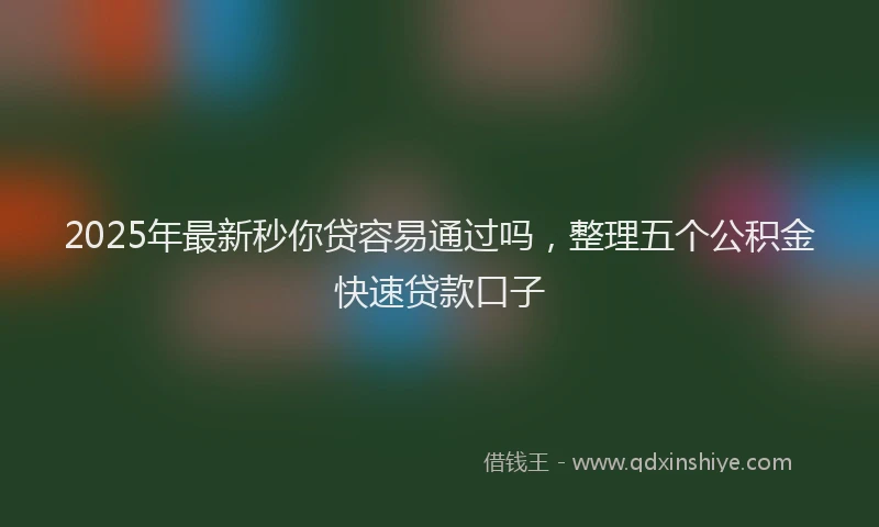 2025年最新秒你贷容易通过吗，整理五个公积金快速贷款口子