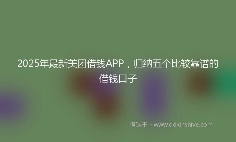 2025年最新美团借钱APP，归纳五个比较靠谱的借钱口子