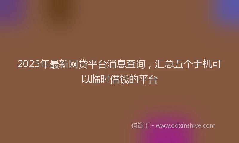 2025年最新网贷平台消息查询，汇总五个手机可以临时借钱的平台
