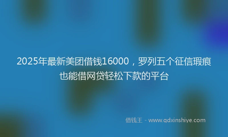 2025年最新美团借钱16000，罗列五个征信瑕疵也能借网贷轻松下款的平台
