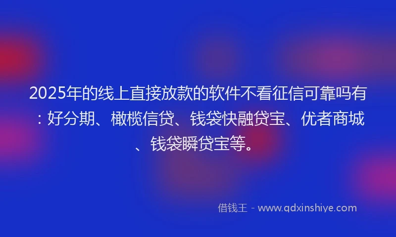 2025年的线上直接放款的软件不看征信可靠吗有：好分期、橄榄信贷、钱袋快融贷宝、优者商城、钱袋瞬贷宝等。