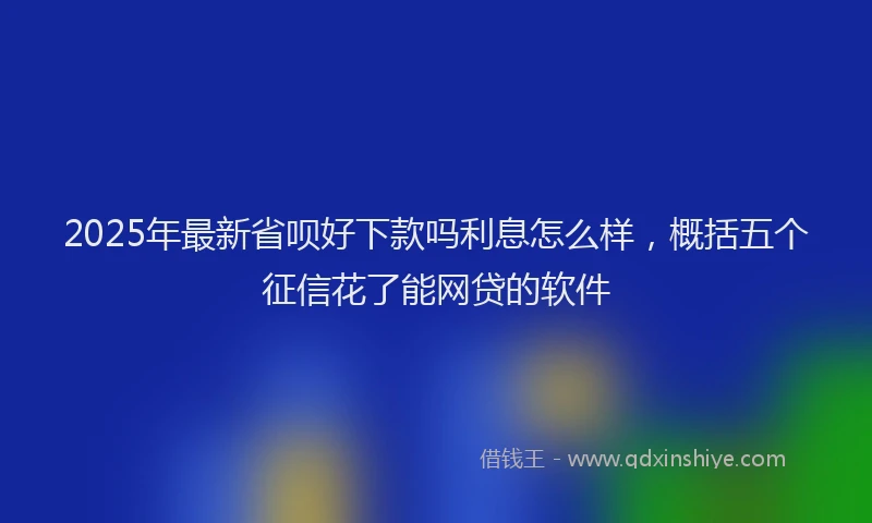 2025年最新省呗好下款吗利息怎么样，概括五个征信花了能网贷的软件