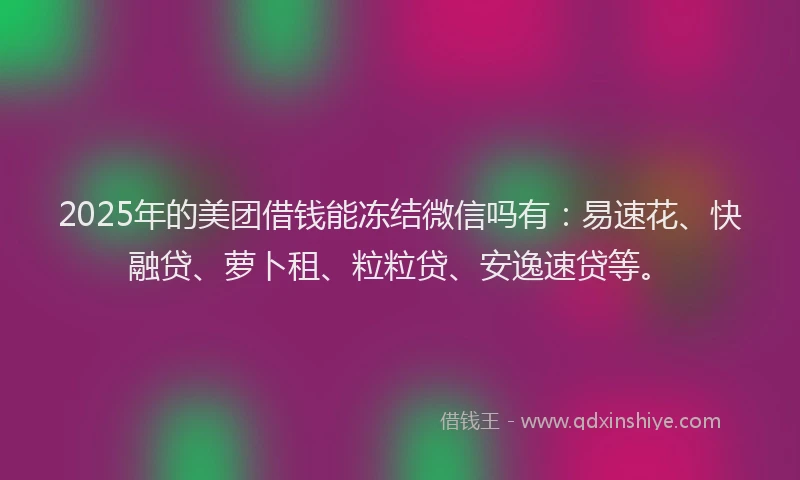 2025年的美团借钱能冻结微信吗有：易速花、快融贷、萝卜租、粒粒贷、安逸速贷等。