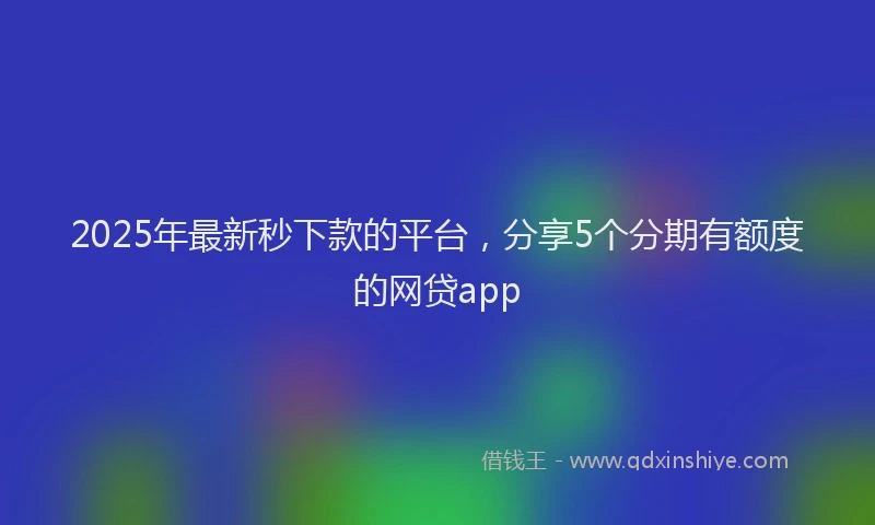 2025年最新秒下款的平台，分享5个分期有额度的网贷app