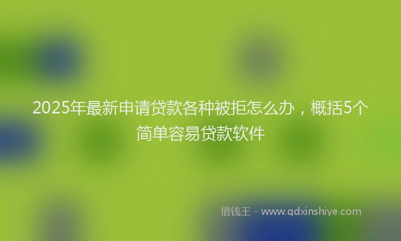 2025年最新申请贷款各种被拒怎么办，概括5个简单容易贷款软件