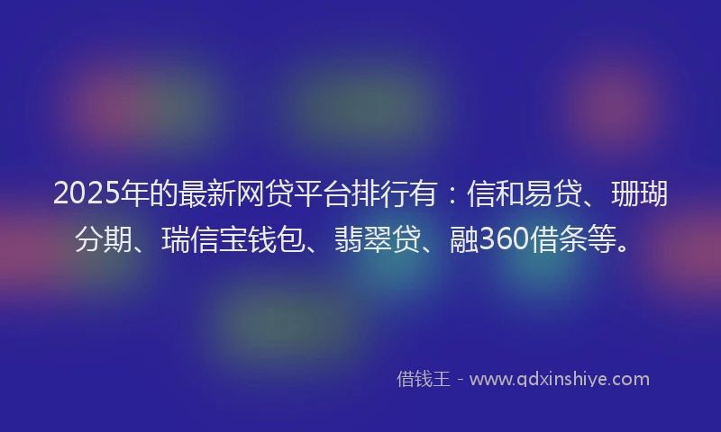 2025年的最新网贷平台排行有：信和易贷、珊瑚分期、瑞信宝钱包、翡翠贷、融360借条等。