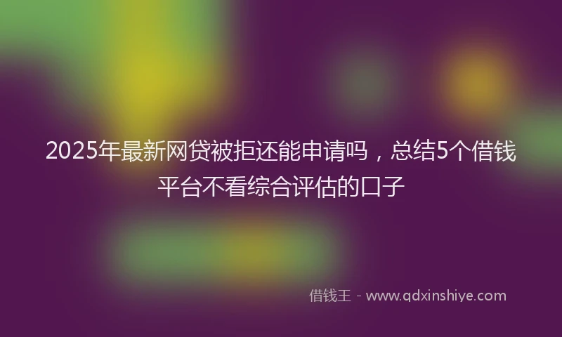 2025年最新网贷被拒还能申请吗，总结5个借钱平台不看综合评估的口子