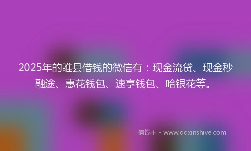 2025年的睢县借钱的微信有：现金流贷、现金秒融途、惠花钱包、速享钱包、哈银花等。