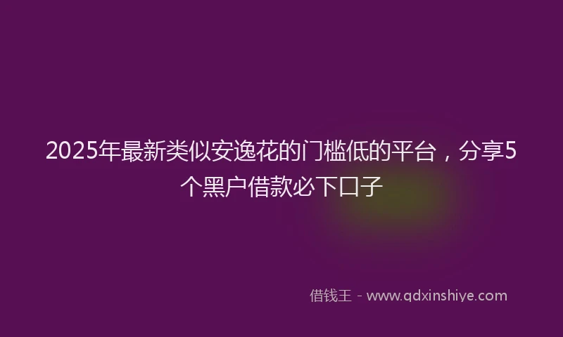 2025年最新类似安逸花的门槛低的平台，分享5个黑户借款必下口子