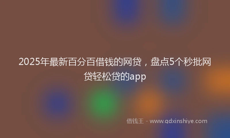 2025年最新百分百借钱的网贷，盘点5个秒批网贷轻松贷的app