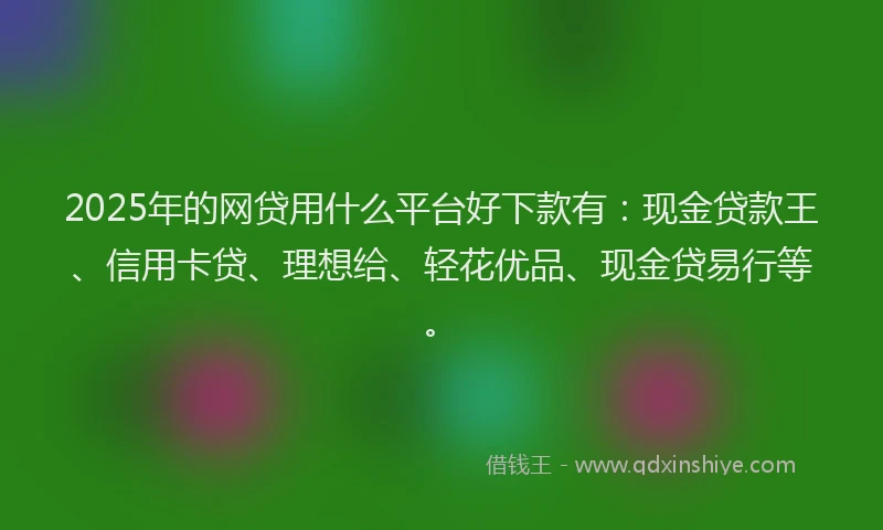 2025年的网贷用什么平台好下款有：现金贷款王、信用卡贷、理想给、轻花优品、现金贷易行等。
