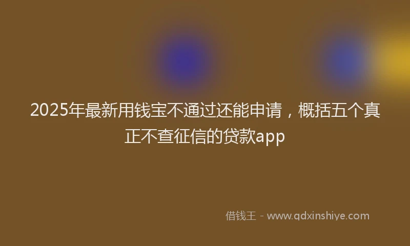 2025年最新用钱宝不通过还能申请，概括五个真正不查征信的贷款app