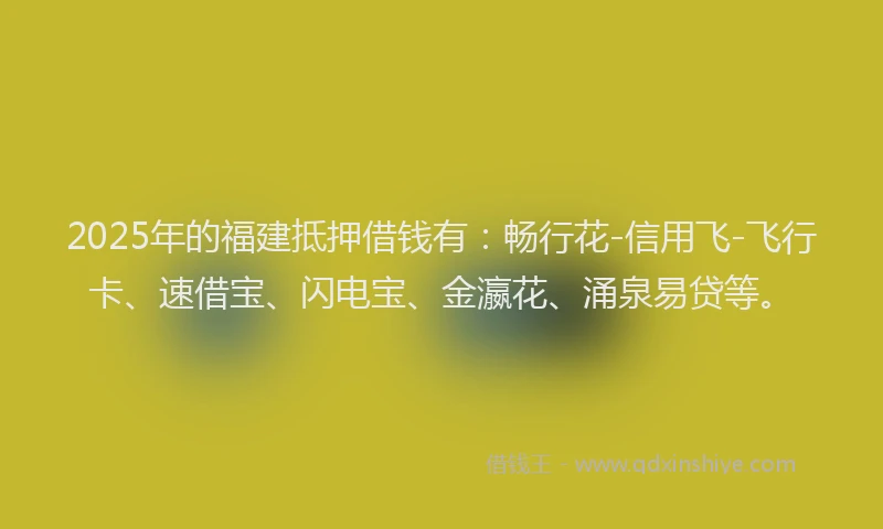 2025年的福建抵押借钱有：畅行花-信用飞-飞行卡、速借宝、闪电宝、金瀛花、涌泉易贷等。