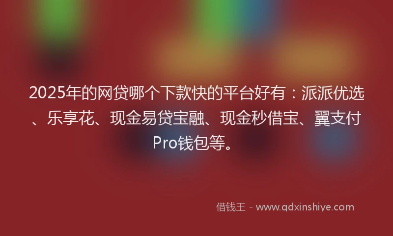 2025年的网贷哪个下款快的平台好有：派派优选、乐享花、现金易贷宝融、现金秒借宝、翼支付Pro钱包等。