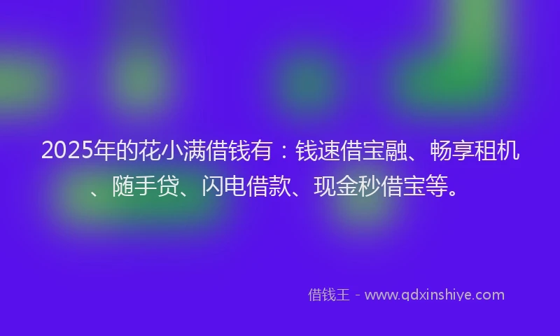 2025年的花小满借钱有：钱速借宝融、畅享租机、随手贷、闪电借款、现金秒借宝等。