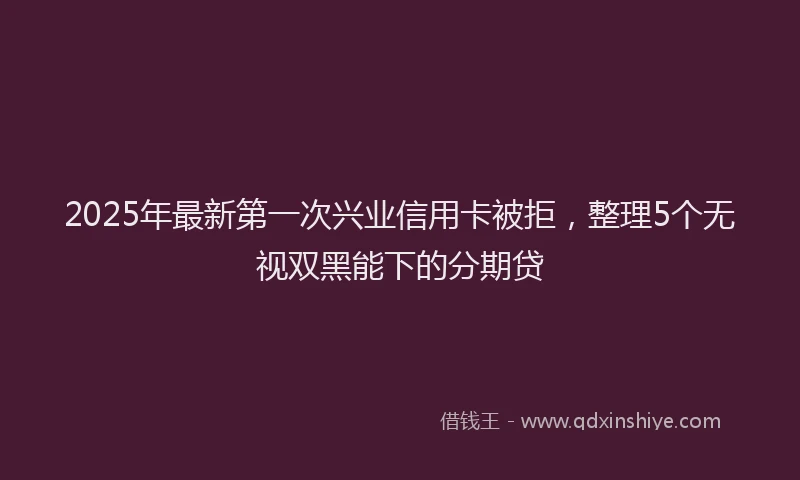 2025年最新第一次兴业信用卡被拒，整理5个无视双黑能下的分期贷