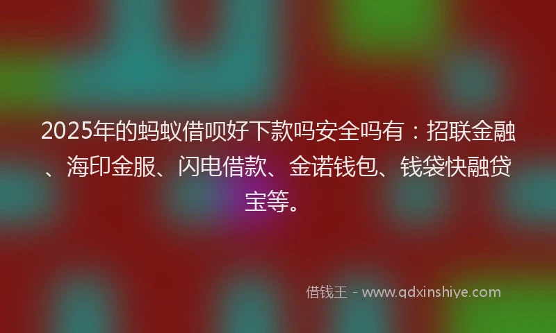 2025年的蚂蚁借呗好下款吗安全吗有：招联金融、海印金服、闪电借款、金诺钱包、钱袋快融贷宝等。