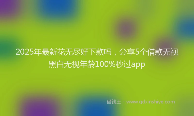 2025年最新花无尽好下款吗，分享5个借款无视黑白无视年龄100%秒过app
