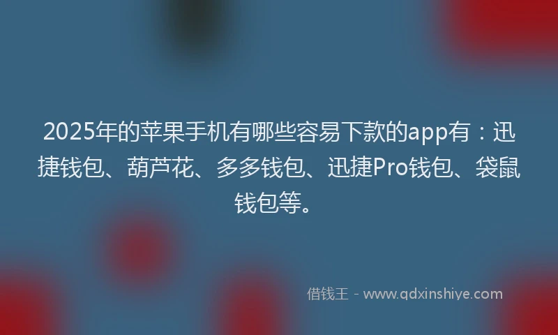 2025年的苹果手机有哪些容易下款的app有：迅捷钱包、葫芦花、多多钱包、迅捷Pro钱包、袋鼠钱包等。