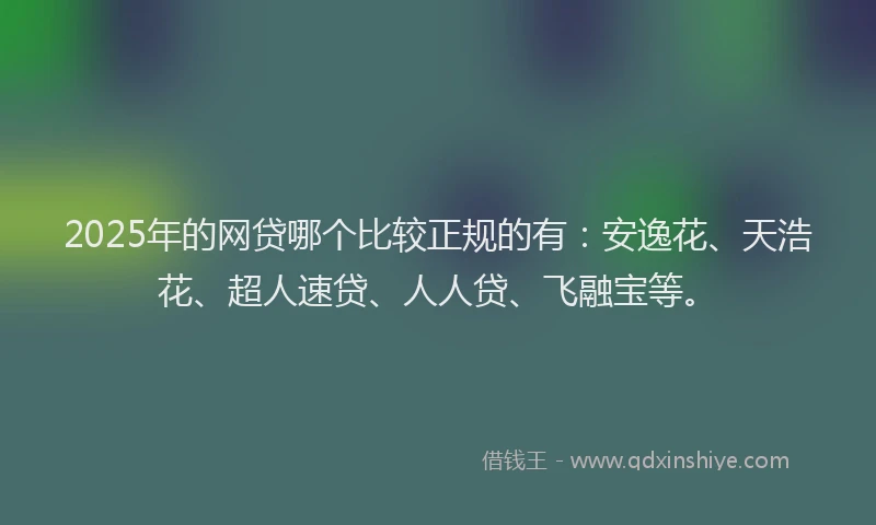 2025年的网贷哪个比较正规的有：安逸花、天浩花、超人速贷、人人贷、飞融宝等。