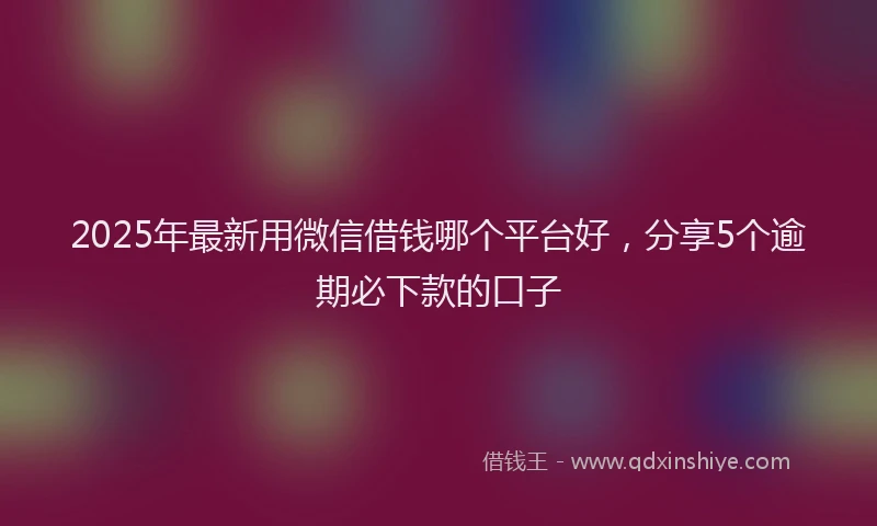 2025年最新用微信借钱哪个平台好，分享5个逾期必下款的口子