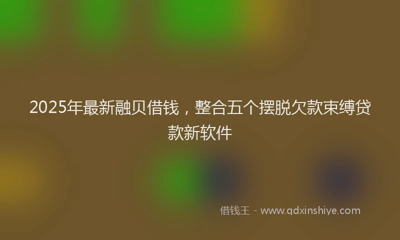 2025年最新融贝借钱，整合五个摆脱欠款束缚贷款新软件