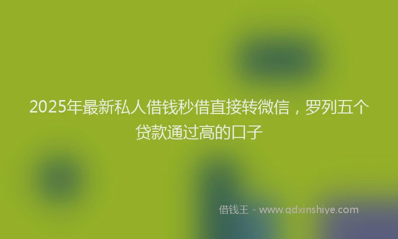2025年最新私人借钱秒借直接转微信，罗列五个贷款通过高的口子