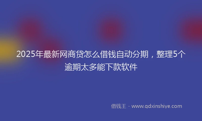 2025年最新网商贷怎么借钱自动分期，整理5个逾期太多能下款软件