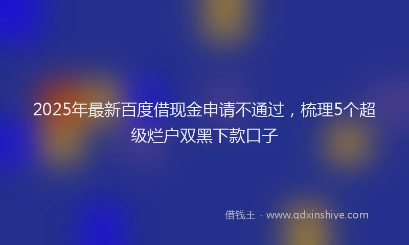 2025年最新百度借现金申请不通过，梳理5个超级烂户双黑下款口子