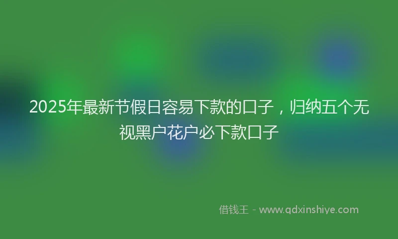 2025年最新节假日容易下款的口子，归纳五个无视黑户花户必下款口子