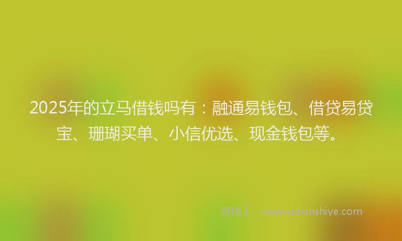 2025年的立马借钱吗有：融通易钱包、借贷易贷宝、珊瑚买单、小信优选、现金钱包等。