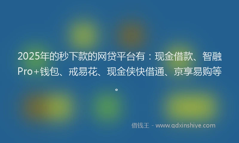 2025年的秒下款的网贷平台有：现金借款、智融Pro+钱包、戒易花、现金侠快借通、京享易购等。