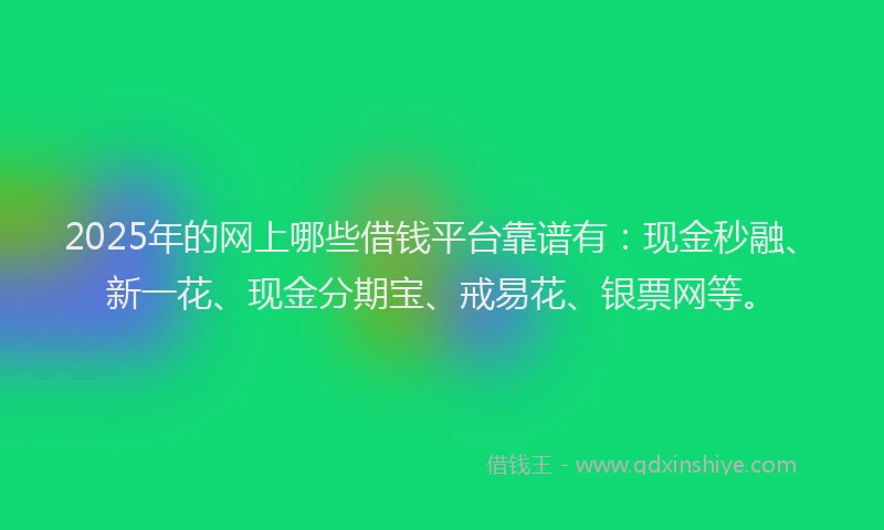 2025年的网上哪些借钱平台靠谱有：现金秒融、新一花、现金分期宝、戒易花、银票网等。