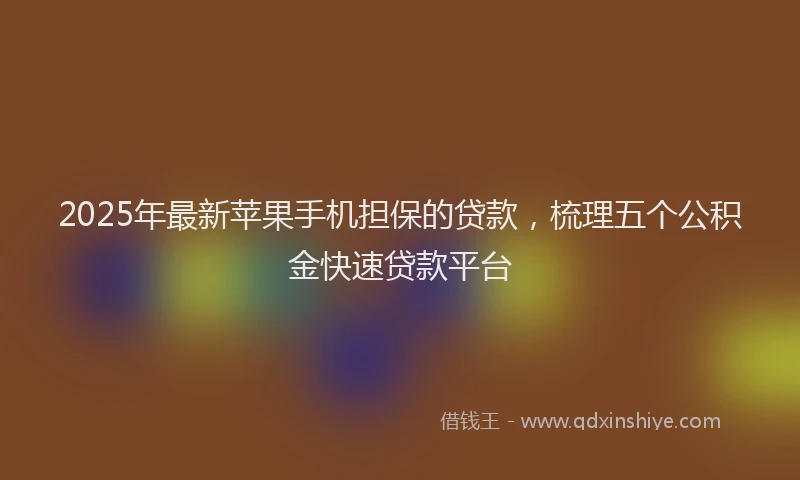 2025年最新苹果手机担保的贷款，梳理五个公积金快速贷款平台