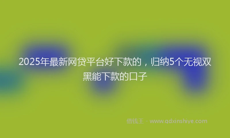 2025年最新网贷平台好下款的，归纳5个无视双黑能下款的口子