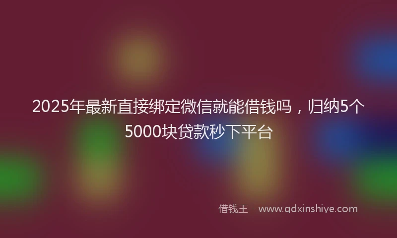 2025年最新直接绑定微信就能借钱吗，归纳5个5000块贷款秒下平台