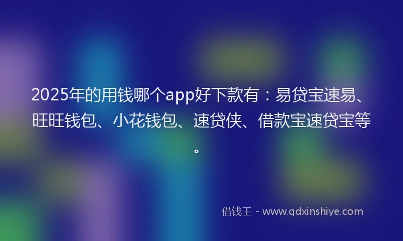 2025年的用钱哪个app好下款有：易贷宝速易、旺旺钱包、小花钱包、速贷侠、借款宝速贷宝等。