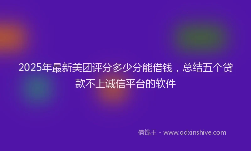 2025年最新美团评分多少分能借钱，总结五个贷款不上诚信平台的软件