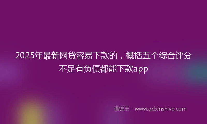 2025年最新网贷容易下款的，概括五个综合评分不足有负债都能下款app