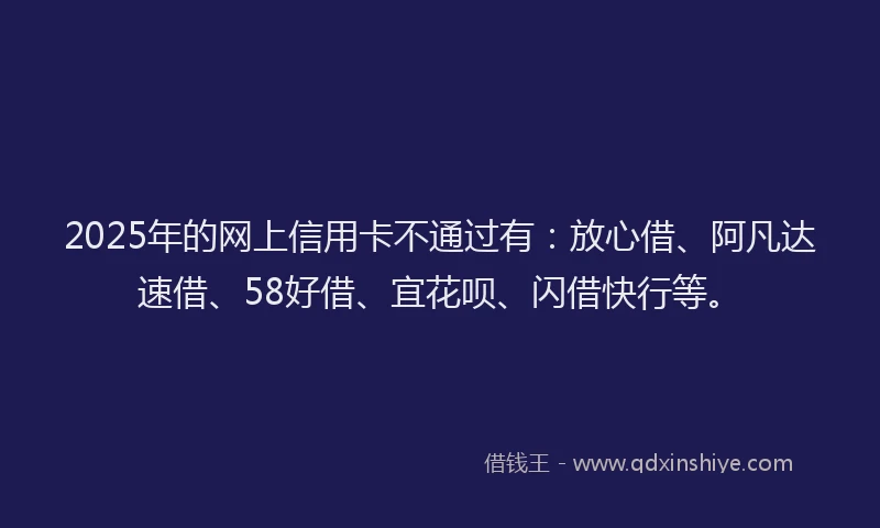 2025年的网上信用卡不通过有：放心借、阿凡达速借、58好借、宜花呗、闪借快行等。