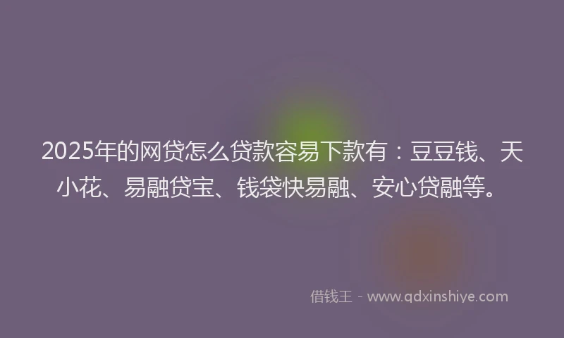 2025年的网贷怎么贷款容易下款有:豆豆钱、天小花、易融贷宝、钱袋快易融、安心贷融等。